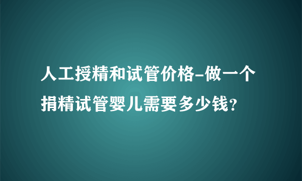 人工授精和试管价格-做一个捐精试管婴儿需要多少钱？