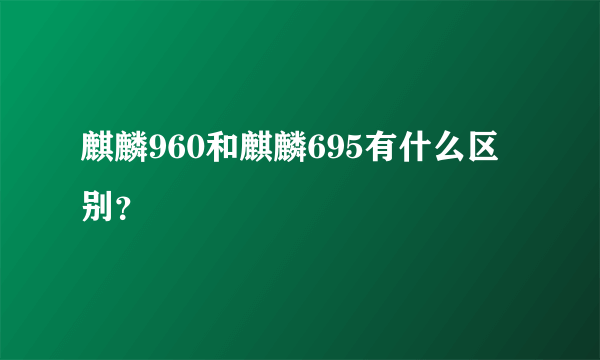 麒麟960和麒麟695有什么区别？