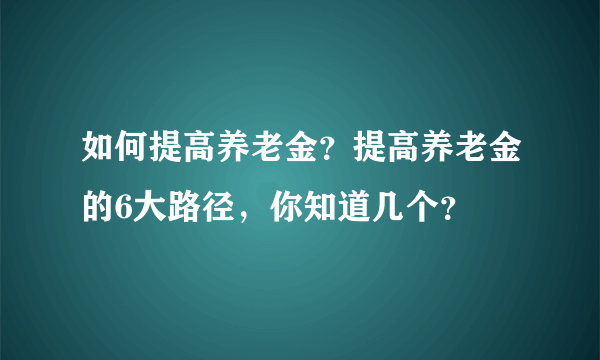 如何提高养老金？提高养老金的6大路径，你知道几个？