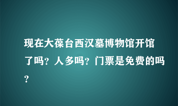 现在大葆台西汉墓博物馆开馆了吗？人多吗？门票是免费的吗？