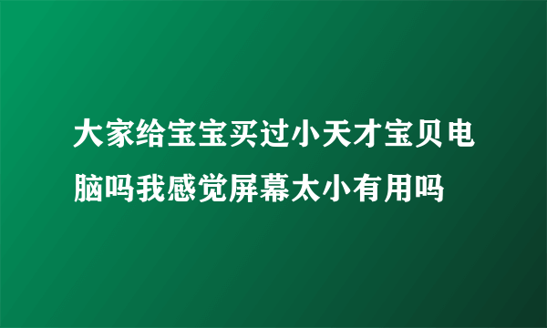 大家给宝宝买过小天才宝贝电脑吗我感觉屏幕太小有用吗