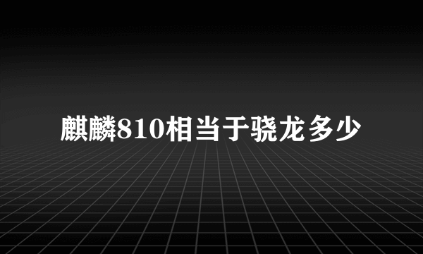 麒麟810相当于骁龙多少