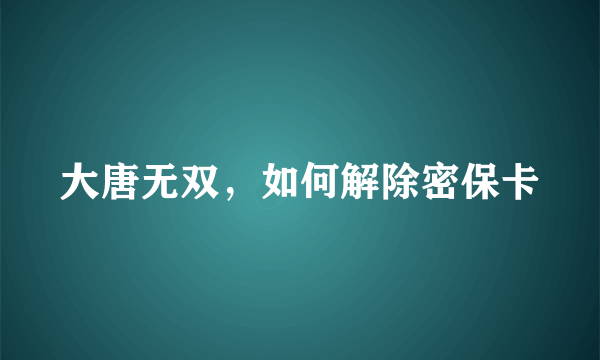 大唐无双，如何解除密保卡