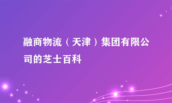 融商物流（天津）集团有限公司的芝士百科