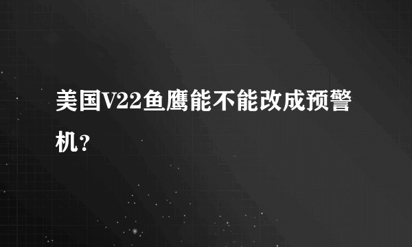 美国V22鱼鹰能不能改成预警机？