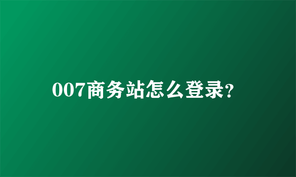 007商务站怎么登录？