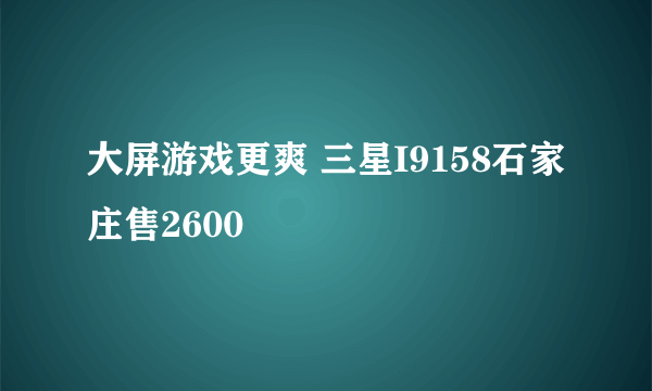 大屏游戏更爽 三星I9158石家庄售2600