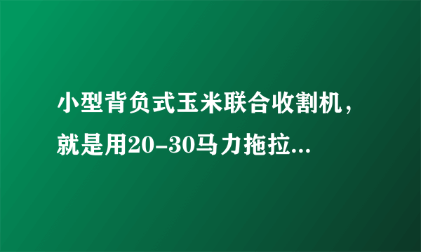 小型背负式玉米联合收割机，就是用20-30马力拖拉机带动，（有果穗箱）什么牌子好？