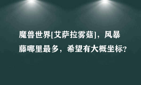 魔兽世界[艾萨拉雾菇]，风暴藤哪里最多，希望有大概坐标？