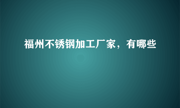 福州不锈钢加工厂家，有哪些