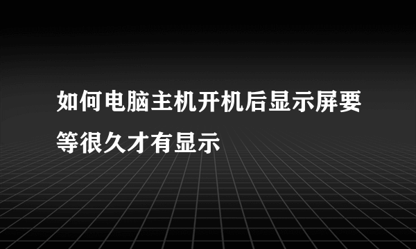 如何电脑主机开机后显示屏要等很久才有显示