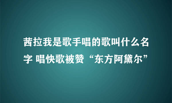 茜拉我是歌手唱的歌叫什么名字 唱快歌被赞“东方阿黛尔”