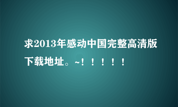 求2013年感动中国完整高清版下载地址。~！！！！！