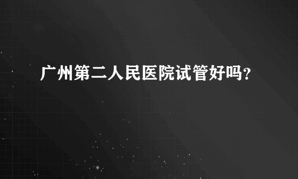 广州第二人民医院试管好吗？