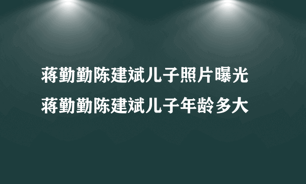 蒋勤勤陈建斌儿子照片曝光 蒋勤勤陈建斌儿子年龄多大