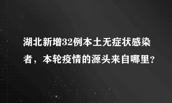 湖北新增32例本土无症状感染者，本轮疫情的源头来自哪里？