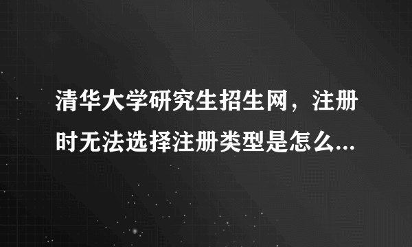 清华大学研究生招生网，注册时无法选择注册类型是怎么回事啊，不注册没法下载报名信息表呢