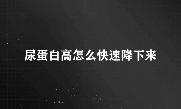 尿蛋白高怎么快速降下来