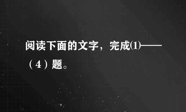 阅读下面的文字，完成⑴——（4）题。