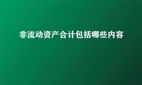 非流动资产合计包括哪些内容