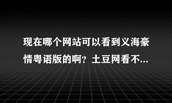 现在哪个网站可以看到义海豪情粤语版的啊？土豆网看不了了啊？