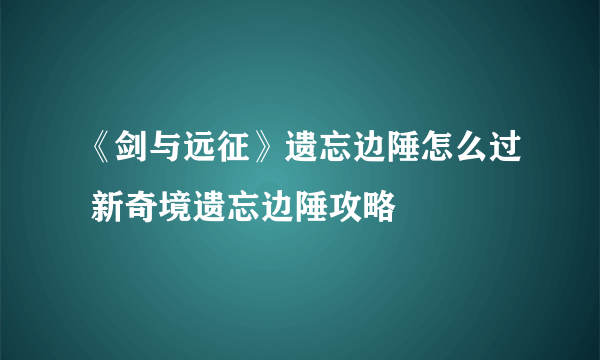 《剑与远征》遗忘边陲怎么过 新奇境遗忘边陲攻略