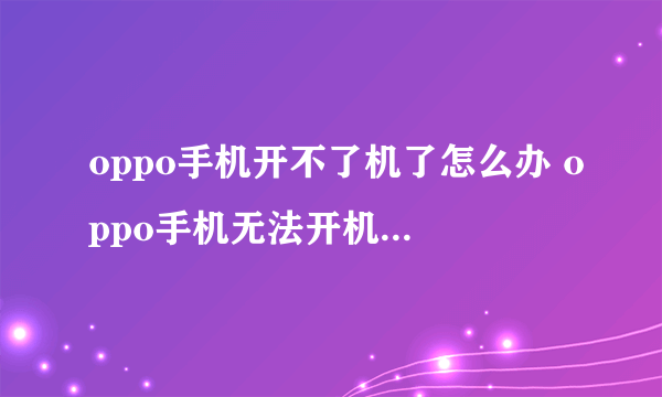 oppo手机开不了机了怎么办 oppo手机无法开机怎么解决