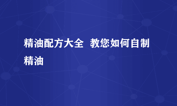 精油配方大全  教您如何自制精油