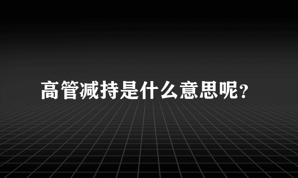 高管减持是什么意思呢？