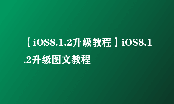 【iOS8.1.2升级教程】iOS8.1.2升级图文教程