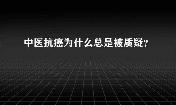 中医抗癌为什么总是被质疑？