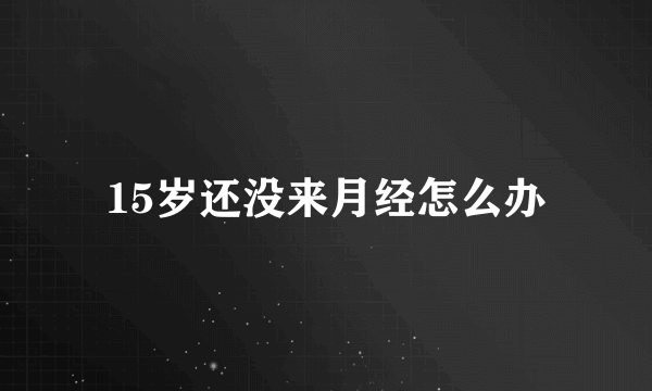 15岁还没来月经怎么办