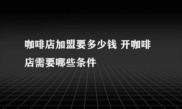 咖啡店加盟要多少钱 开咖啡店需要哪些条件