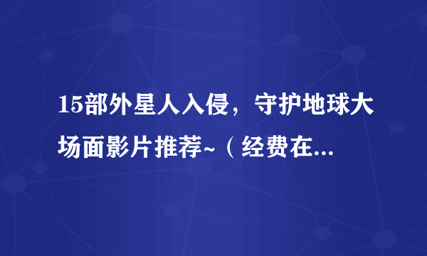 15部外星人入侵，守护地球大场面影片推荐~（经费在燃烧）视觉奇观，建议收藏！（附：视频链接）