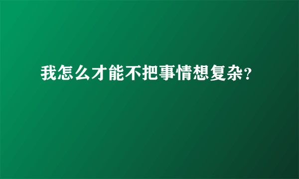 我怎么才能不把事情想复杂？