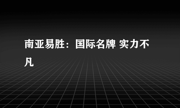 南亚易胜：国际名牌 实力不凡