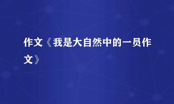 作文《我是大自然中的一员作文》