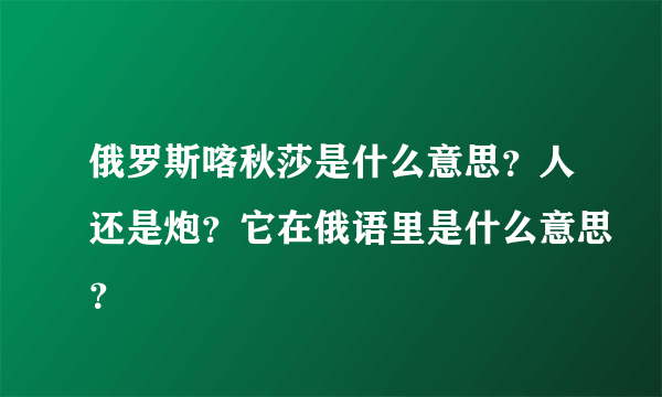 俄罗斯喀秋莎是什么意思？人还是炮？它在俄语里是什么意思？