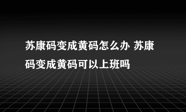 苏康码变成黄码怎么办 苏康码变成黄码可以上班吗