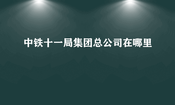 中铁十一局集团总公司在哪里