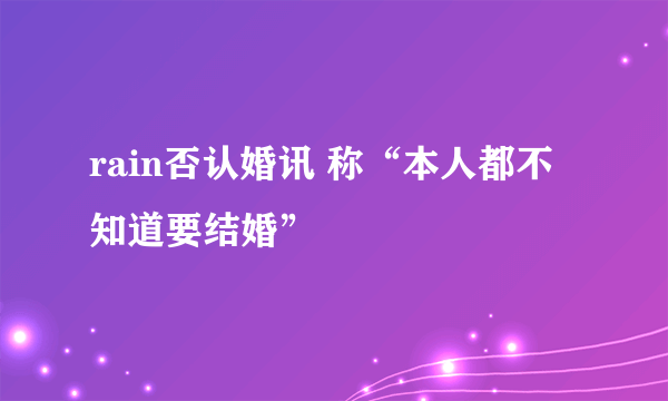 rain否认婚讯 称“本人都不知道要结婚”