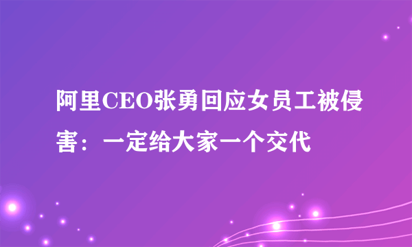 阿里CEO张勇回应女员工被侵害：一定给大家一个交代