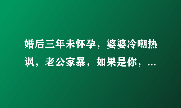 婚后三年未怀孕，婆婆冷嘲热讽，老公家暴，如果是你，你咋办？