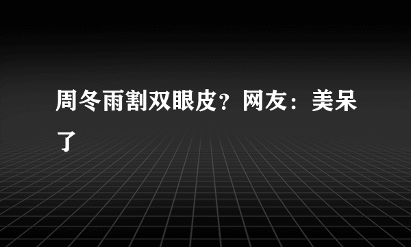 周冬雨割双眼皮？网友：美呆了