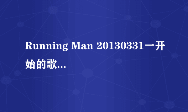 Running Man 20130331一开始的歌曲叫什么