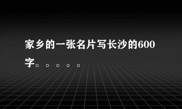 家乡的一张名片写长沙的600 字。。。。。