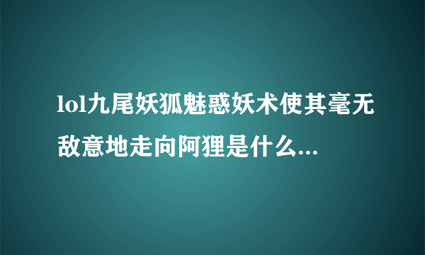 lol九尾妖狐魅惑妖术使其毫无敌意地走向阿狸是什么意思?我新手买个这个英雄可以吗？厉害吗