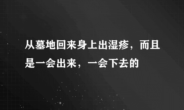 从墓地回来身上出湿疹，而且是一会出来，一会下去的