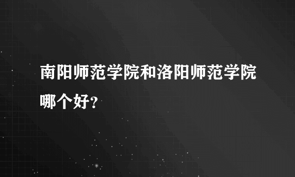 南阳师范学院和洛阳师范学院哪个好？