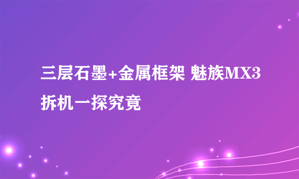 三层石墨+金属框架 魅族MX3拆机一探究竟